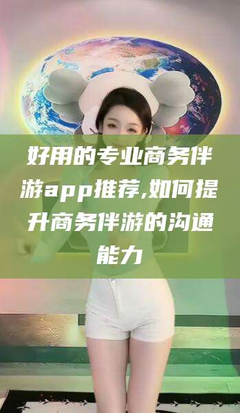 葫芦岛好用的专业商务伴游app推荐,如何提升商务伴游的沟通能力