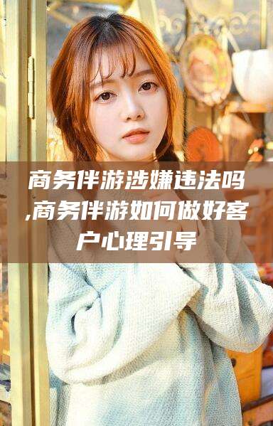 葫芦岛商务伴游涉嫌违法吗,商务伴游如何做好客户心理引导