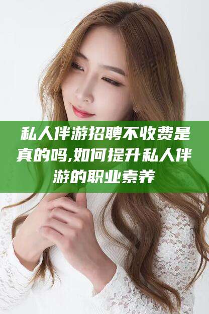 葫芦岛私人伴游招聘不收费是真的吗,如何提升私人伴游的职业素养