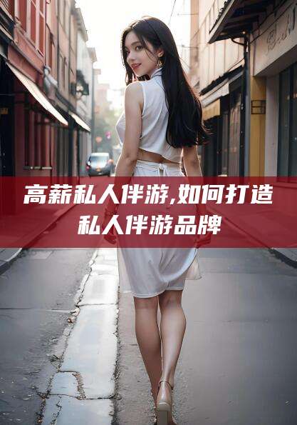 葫芦岛高薪私人伴游,如何打造私人伴游品牌