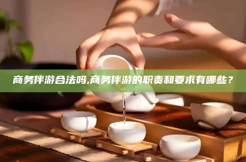 葫芦岛商务伴游合法吗,商务伴游的职责和要求有哪些？