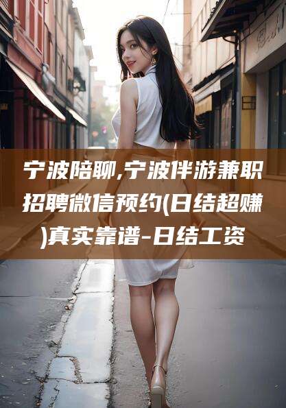 葫芦岛宁波陪聊,宁波伴游兼职招聘微信预约(日结超赚)真实靠谱-日结工资