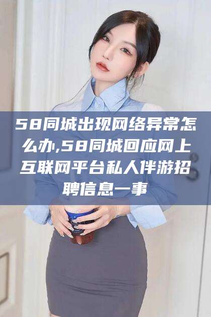 葫芦岛58同城出现网络异常怎么办,58同城回应网上互联网平台私人伴游招聘信息一事