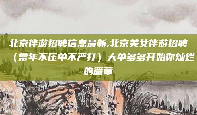 葫芦岛北京伴游招聘信息最新,北京美女伴游招聘（常年不压单不严打）大单多多开始你灿烂的篇章