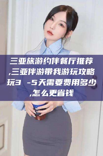 葫芦岛三亚旅游约伴餐厅推荐,三亚伴游带我游玩攻略玩3 -5天需要费用多少,怎么更省钱
