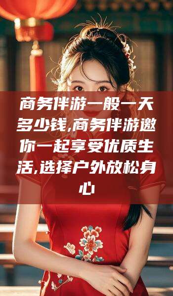 葫芦岛商务伴游一般一天多少钱,商务伴游邀你一起享受优质生活,选择户外放松身心