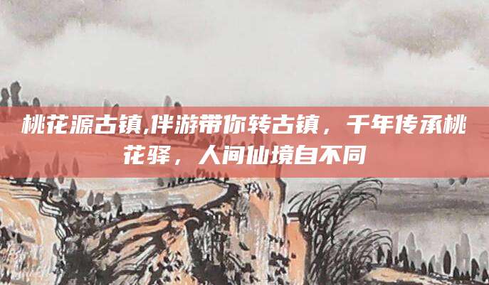 葫芦岛桃花源古镇,伴游带你转古镇，千年传承桃花驿，人间仙境自不同