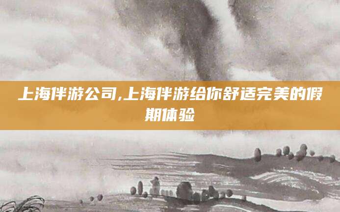 葫芦岛上海伴游公司,上海伴游给你舒适完美的假期体验