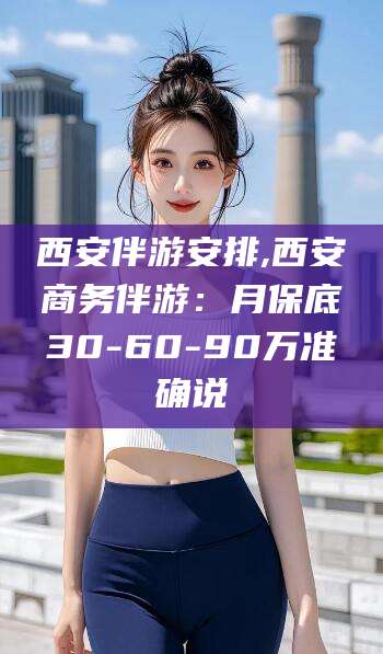 葫芦岛西安伴游安排,西安商务伴游：月保底30-60-90万准确说