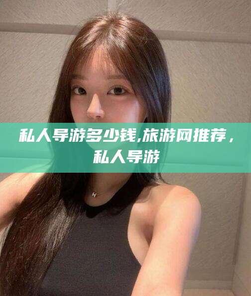 葫芦岛私人导游多少钱,旅游网推荐，私人导游