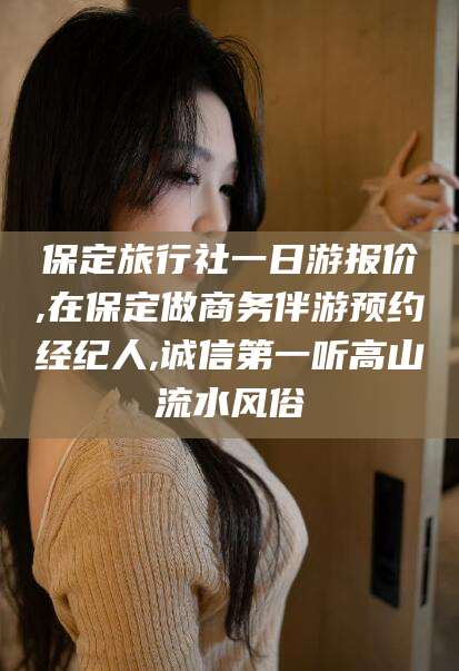 葫芦岛保定旅行社一日游报价,在保定做商务伴游预约经纪人,诚信第一听高山流水风俗