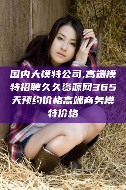 葫芦岛国内大模特公司,高端模特招聘久久资源网365天预约价格高端商务模特价格