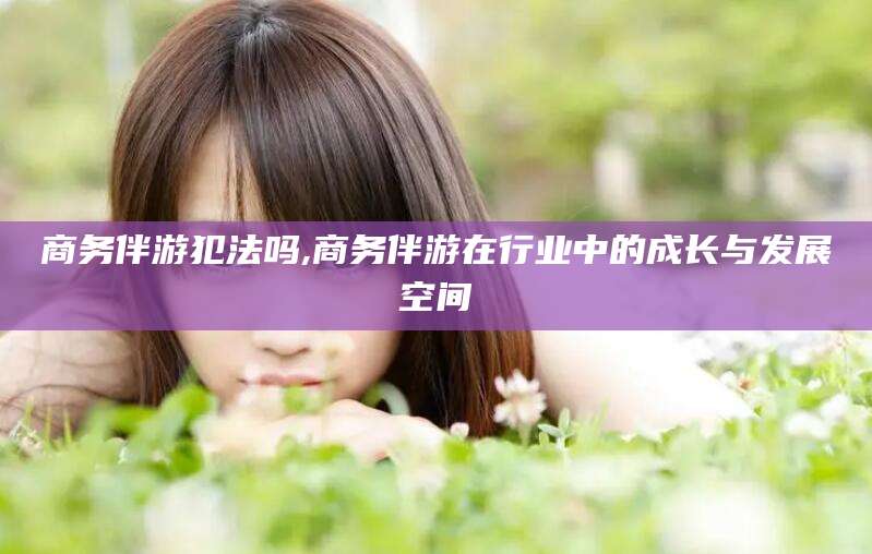 葫芦岛商务伴游犯法吗,商务伴游在行业中的成长与发展空间
