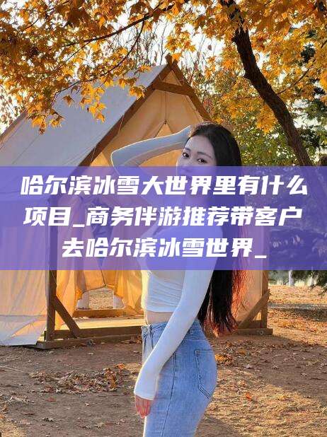 葫芦岛哈尔滨冰雪大世界里有什么项目_商务伴游推荐带客户去哈尔滨冰雪世界_