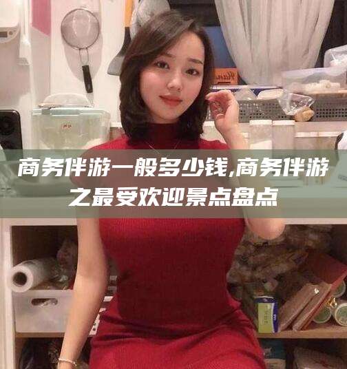 葫芦岛商务伴游一般多少钱,商务伴游之最受欢迎景点盘点