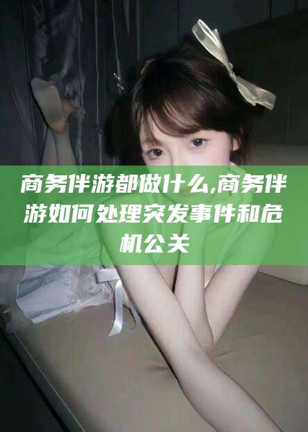 葫芦岛商务伴游都做什么,商务伴游如何处理突发事件和危机公关